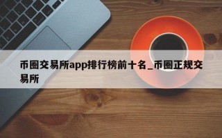 币圈交易所app排行榜前十名_币圈正规交易所