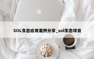 SOL生态应用案例分享_sol生态项目