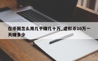 在币圈怎么用几千赚几十万_虚拟币10万一天赚多少