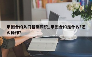 币圈合约入门基础知识_币圈合约是什么?怎么操作?