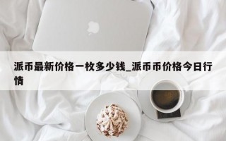 派币最新价格一枚多少钱_派币币价格今日行情