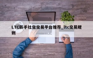 LTC新手社交交易平台推荐_ltc交易规则