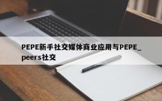 PEPE新手社交媒体商业应用与PEPE_peers社交