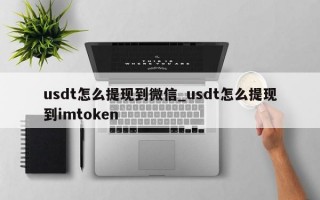 usdt怎么提现到微信_usdt怎么提现到imtoken