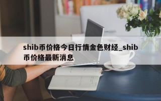 shib币价格今日行情金色财经_shib币价格最新消息