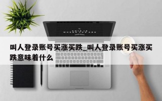 叫人登录账号买涨买跌_叫人登录账号买涨买跌意味着什么