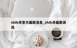 shib币官方最新消息_shib币最新资讯