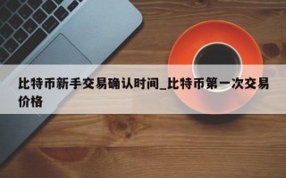 比特币新手交易确认时间_比特币第一次交易价格
