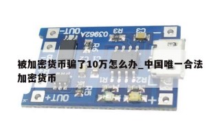 被加密货币骗了10万怎么办_中国唯一合法加密货币