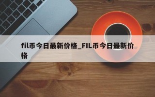 fil币今日最新价格_FIL币今日最新价格