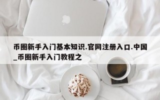 币圈新手入门基本知识.官网注册入口.中国_币圈新手入门教程之