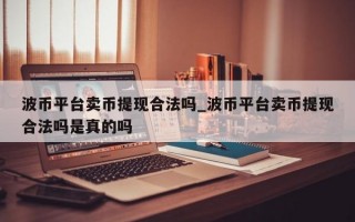 波币平台卖币提现合法吗_波币平台卖币提现合法吗是真的吗