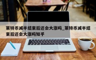 莱特币减半结束后还会大涨吗_莱特币减半结束后还会大涨吗知乎