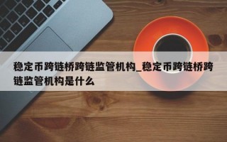 稳定币跨链桥跨链监管机构_稳定币跨链桥跨链监管机构是什么
