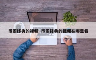 币圈经典的视频_币圈经典的视频在哪里看