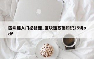 区块链入门必修课_区块链基础知识25讲pdf