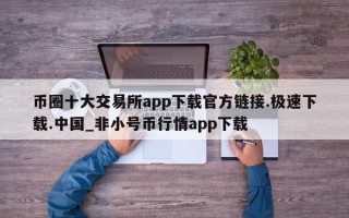 币圈十大交易所app下载官方链接.极速下载.中国_非小号币行情app下载