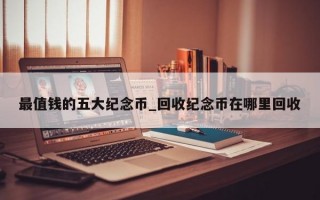 最值钱的五大纪念币_回收纪念币在哪里回收