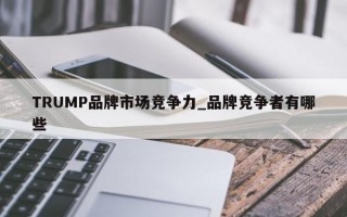 TRUMP品牌市场竞争力_品牌竞争者有哪些