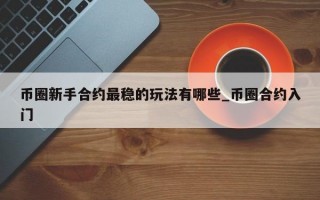 币圈新手合约最稳的玩法有哪些_币圈合约入门