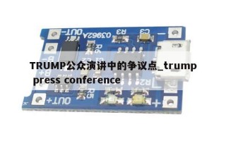 TRUMP公众演讲中的争议点_trump press conference