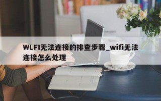 WLFI无法连接的排查步骤_wifi无法连接怎么处理
