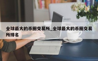 全球最大的币圈交易所_全球最大的币圈交易所排名