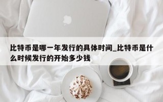 比特币是哪一年发行的具体时间_比特币是什么时候发行的开始多少钱