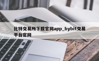 比特交易所下载官网app_bybit交易平台官网