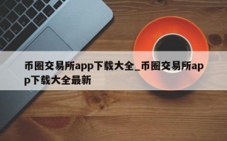币圈交易所app下载大全_币圈交易所app下载大全最新