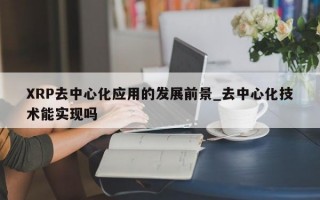XRP去中心化应用的发展前景_去中心化技术能实现吗