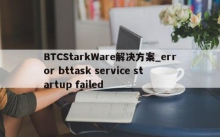 BTCStarkWare解决方案_error bttask service startup failed