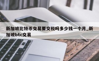 新加坡比特币交易要交税吗多少钱一个月_新加坡btc交易