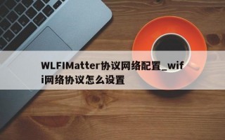 WLFIMatter协议网络配置_wifi网络协议怎么设置