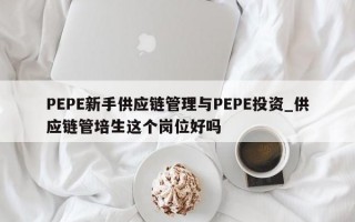 PEPE新手供应链管理与PEPE投资_供应链管培生这个岗位好吗