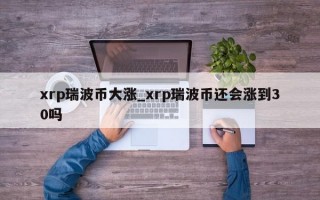 xrp瑞波币大涨_xrp瑞波币还会涨到30吗