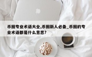 币圈专业术语大全,币圈新人必备_币圈的专业术语都是什么意思?