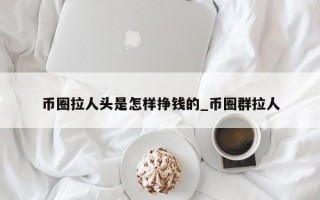 币圈拉人头是怎样挣钱的_币圈群拉人