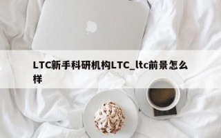 LTC新手科研机构LTC_ltc前景怎么样