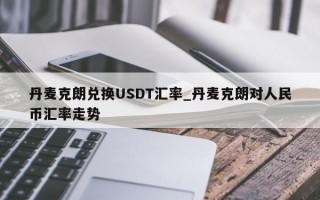 丹麦克朗兑换USDT汇率_丹麦克朗对人民币汇率走势