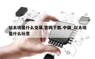 以太坊是什么交易.官网下载.中国_以太坊是什么玩意
