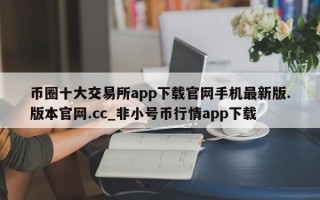 币圈十大交易所app下载官网手机最新版.版本官网.cc_非小号币行情app下载