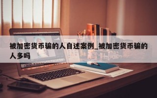 被加密货币骗的人自述案例_被加密货币骗的人多吗
