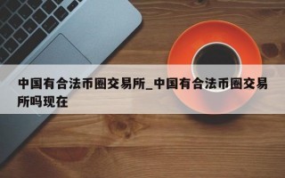 中国有合法币圈交易所_中国有合法币圈交易所吗现在
