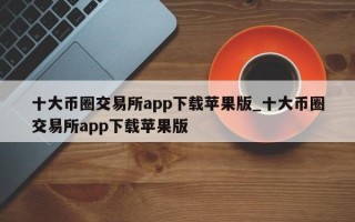 十大币圈交易所app下载苹果版_十大币圈交易所app下载苹果版