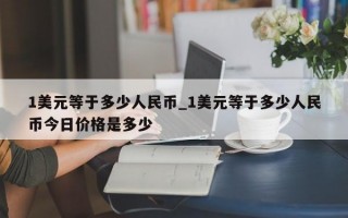1美元等于多少人民币_1美元等于多少人民币今日价格是多少