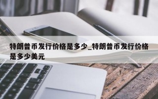特朗普币发行价格是多少_特朗普币发行价格是多少美元