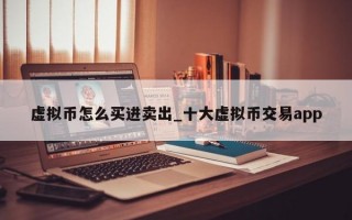 虚拟币怎么买进卖出_十大虚拟币交易app