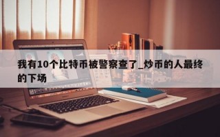 我有10个比特币被警察查了_炒币的人最终的下场