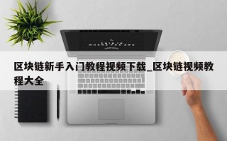 区块链新手入门教程视频下载_区块链视频教程大全